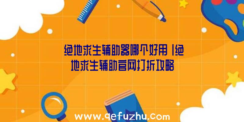 「绝地求生辅助器哪个好用」|绝地求生辅助官网打折攻略